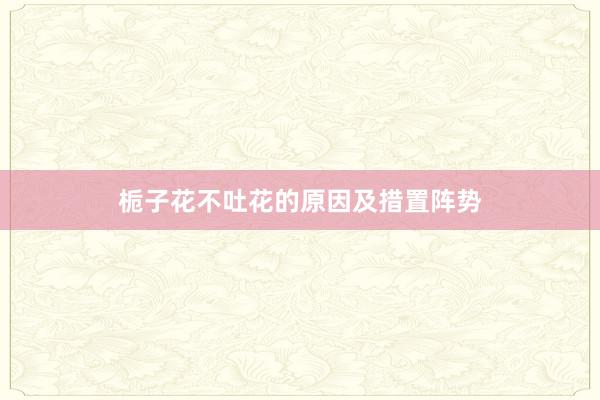 栀子花不吐花的原因及措置阵势